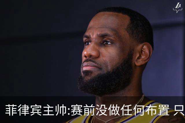 菲律宾主帅:赛前没做任何布置 只要求队员尽力